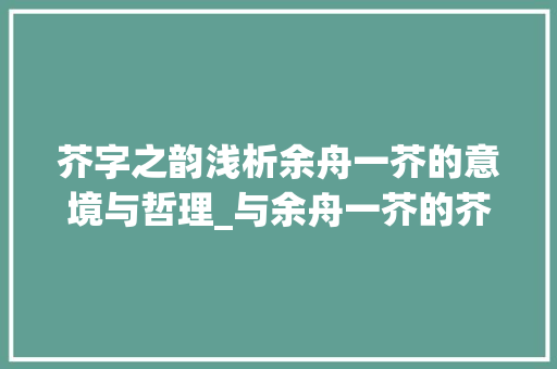 芥字之韵浅析余舟一芥的意境与哲理_与余舟一芥的芥字的意思