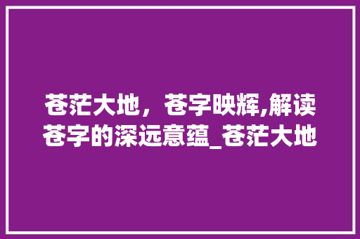 苍茫大地，苍字映辉,解读苍字的深远意蕴_苍茫大地的苍字什么意思