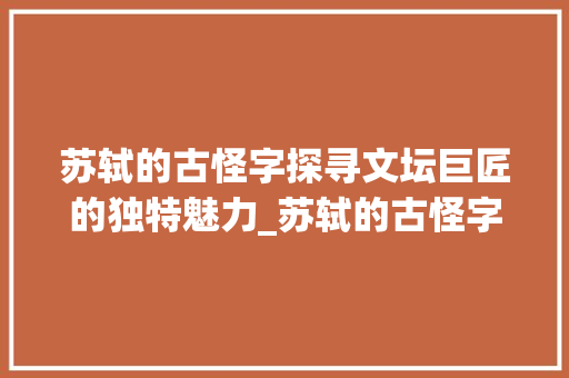 苏轼的古怪字探寻文坛巨匠的独特魅力_苏轼的古怪字是什么意思