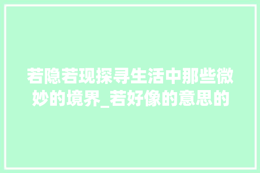 若隐若现探寻生活中那些微妙的境界_若好像的意思的四字词语
