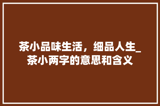 茶小品味生活，细品人生_茶小两字的意思和含义