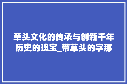 草头文化的传承与创新千年历史的瑰宝_带草头的字那个意思好