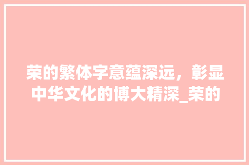 荣的繁体字意蕴深远，彰显中华文化的博大精深_荣的繁体字是啥意思呀