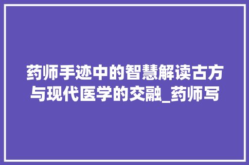 药师手迹中的智慧解读古方与现代医学的交融_药师写的字什么意思啊图片