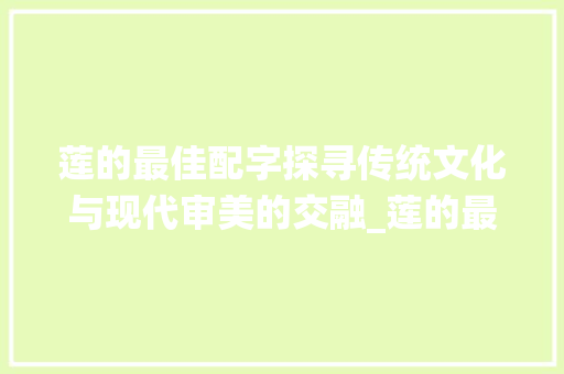 莲的最佳配字探寻传统文化与现代审美的交融_莲的最佳配字是什么意思
