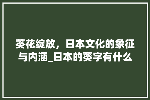 葵花绽放，日本文化的象征与内涵_日本的葵字有什么意思