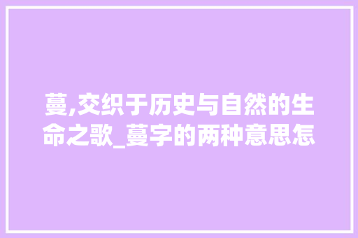 蔓,交织于历史与自然的生命之歌_蔓字的两种意思怎么写