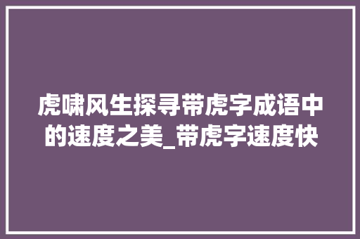 虎啸风生探寻带虎字成语中的速度之美_带虎字速度快意思的成语
