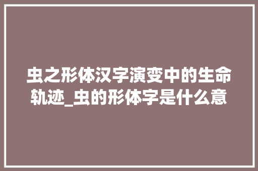 虫之形体汉字演变中的生命轨迹_虫的形体字是什么意思啊