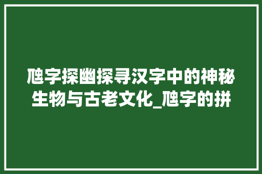 虺字探幽探寻汉字中的神秘生物与古老文化_虺字的拼音是什么意思啊