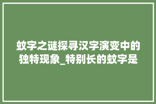 蚊字之谜探寻汉字演变中的独特现象_特别长的蚊字是什么意思