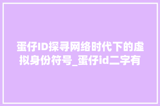 蛋仔ID探寻网络时代下的虚拟身份符号_蛋仔id二字有意思的