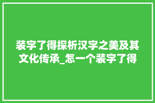 装字了得探析汉字之美及其文化传承_怎一个装字了得的意思