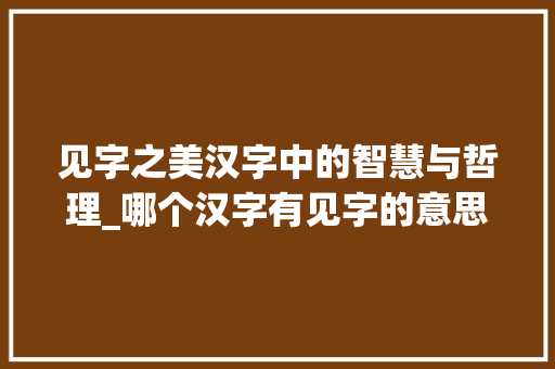 见字之美汉字中的智慧与哲理_哪个汉字有见字的意思啊