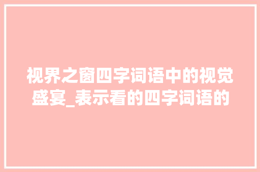 视界之窗四字词语中的视觉盛宴_表示看的四字词语的意思