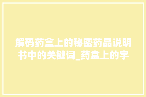 解码药盒上的秘密药品说明书中的关键词_药盒上的字都是什么意思