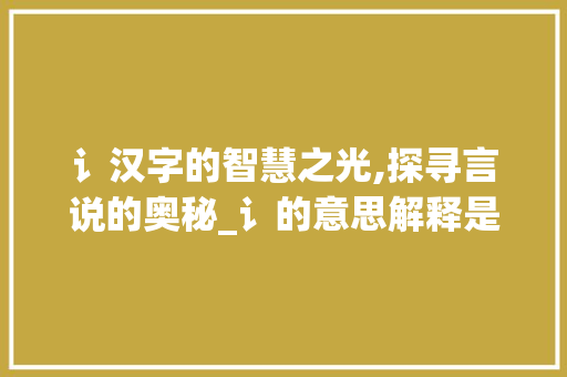 讠汉字的智慧之光,探寻言说的奥秘_讠的意思解释是什么字啊