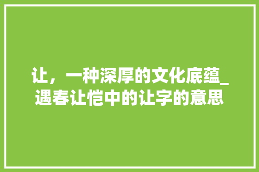 让，一种深厚的文化底蕴_遇春让恺中的让字的意思