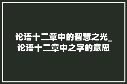 论语十二章中的智慧之光_论语十二章中之字的意思