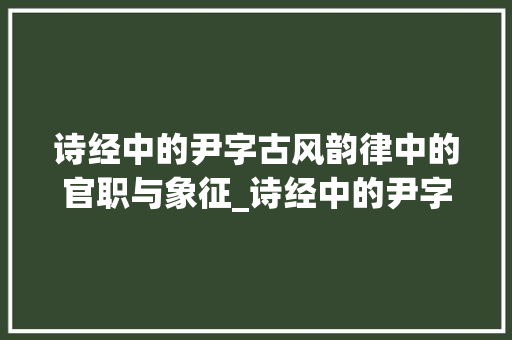 诗经中的尹字古风韵律中的官职与象征_诗经中的尹字是什么意思