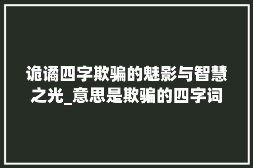 诡谲四字欺骗的魅影与智慧之光_意思是欺骗的四字词