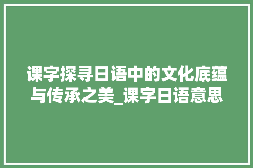 课字探寻日语中的文化底蕴与传承之美_课字日语意思怎么写的好