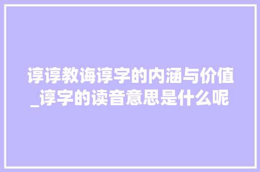 谆谆教诲谆字的内涵与价值_谆字的读音意思是什么呢