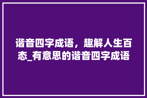 谐音四字成语，趣解人生百态_有意思的谐音四字成语