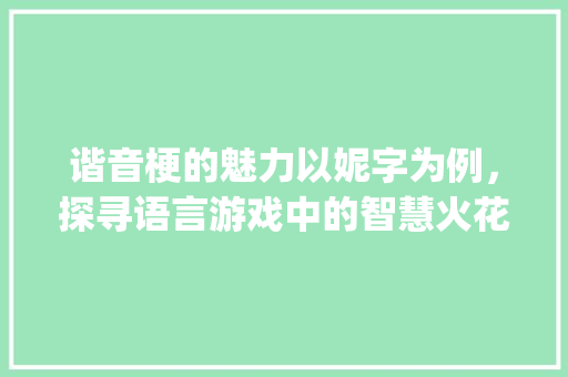 谐音梗的魅力以妮字为例，探寻语言游戏中的智慧火花_妮字的谐音梗是什么意思