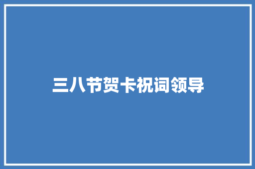 三八节贺卡祝词领导