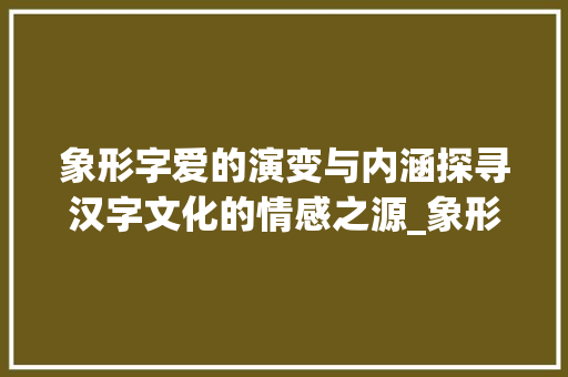 象形字爱的演变与内涵探寻汉字文化的情感之源_象形字的爱是什么意思