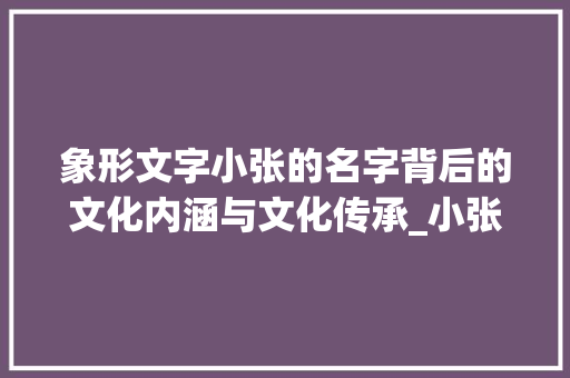 象形文字小张的名字背后的文化内涵与文化传承_小张的象形字是什么意思