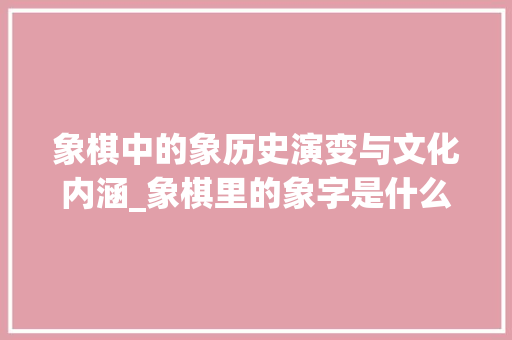 象棋中的象历史演变与文化内涵_象棋里的象字是什么意思