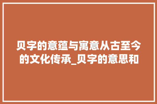 贝字的意蕴与寓意从古至今的文化传承_贝字的意思和含义和寓意