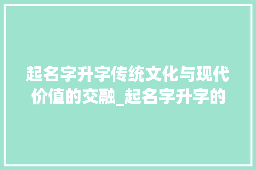 起名字升字传统文化与现代价值的交融_起名字升字的意思是什么