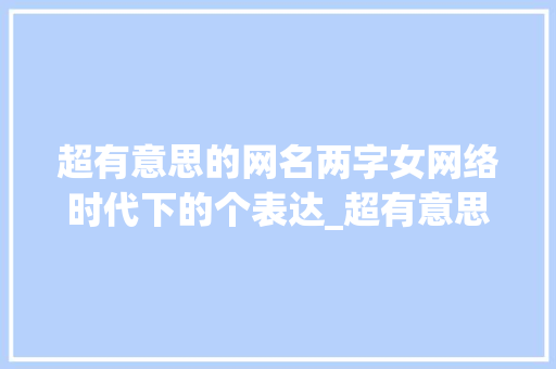 超有意思的网名两字女网络时代下的个表达_超有意思的网名两字女