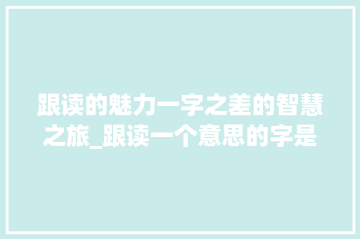 跟读的魅力一字之差的智慧之旅_跟读一个意思的字是什么