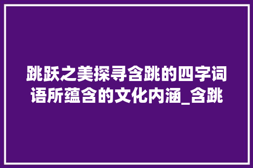 跳跃之美探寻含跳的四字词语所蕴含的文化内涵_含跳的意思的四字词语
