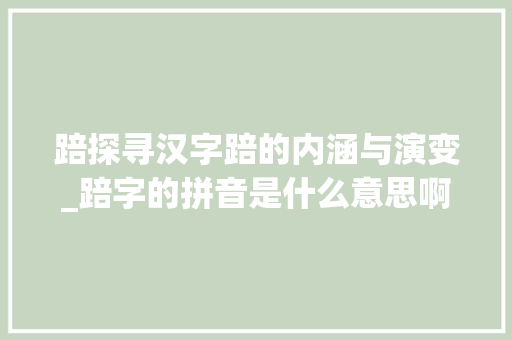 踣探寻汉字踣的内涵与演变_踣字的拼音是什么意思啊