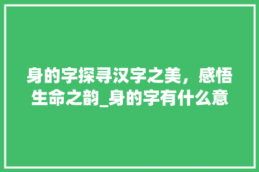 身的字探寻汉字之美，感悟生命之韵_身的字有什么意思是什么