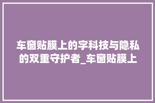 车窗贴膜上的字科技与隐私的双重守护者_车窗贴膜上的字什么意思