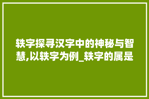 轶字探寻汉字中的神秘与智慧,以轶字为例_轶字的属是什么意思啊