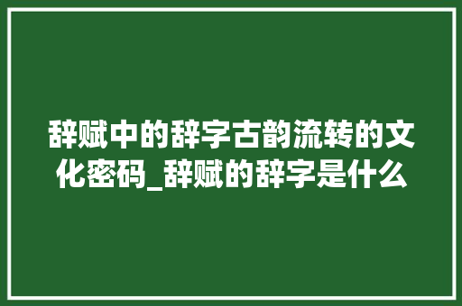 辞赋中的辞字古韵流转的文化密码_辞赋的辞字是什么意思啊