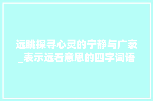 远眺探寻心灵的宁静与广袤_表示远看意思的四字词语