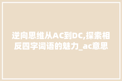 逆向思维从AC到DC,探索相反四字词语的魅力_ac意思相反的四字词语