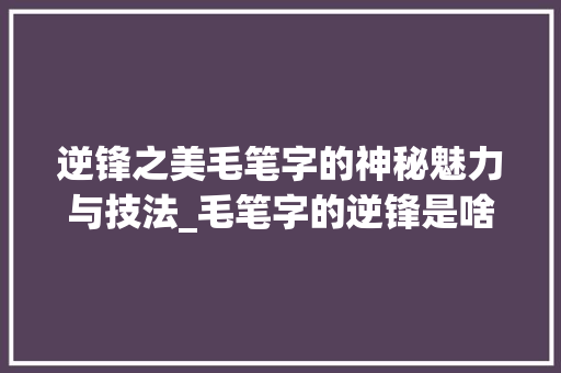 逆锋之美毛笔字的神秘魅力与技法_毛笔字的逆锋是啥意思