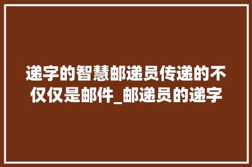 递字的智慧邮递员传递的不仅仅是邮件_邮递员的递字什么意思