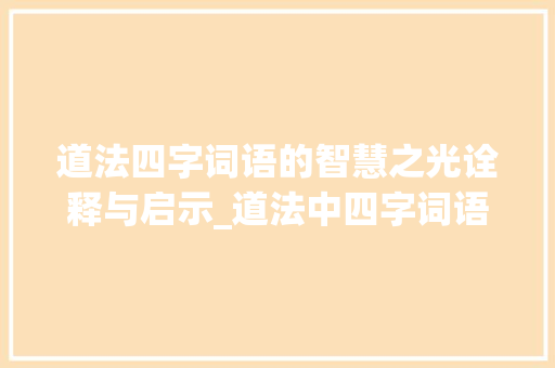 道法四字词语的智慧之光诠释与启示_道法中四字词语的意思
