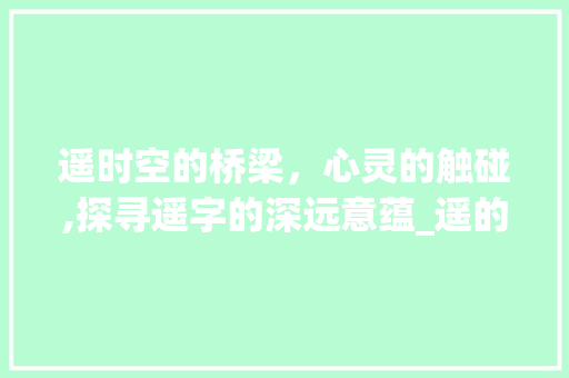 遥时空的桥梁，心灵的触碰,探寻遥字的深远意蕴_遥的字是什么意思是什么