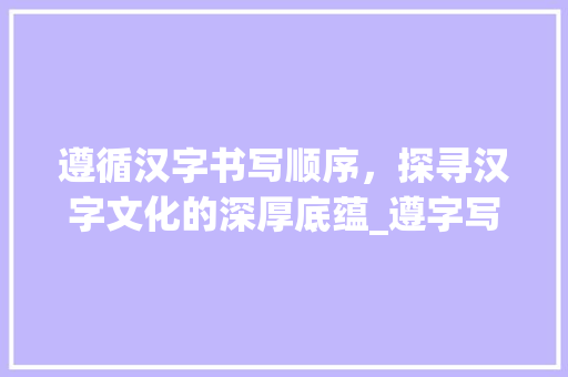 遵循汉字书写顺序，探寻汉字文化的深厚底蕴_遵字写的顺序是什么意思